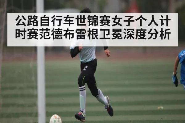 公路自行车世锦赛女子个人计时赛范德布雷根卫冕深度分析