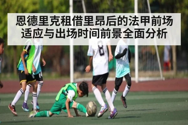 恩德里克租借里昂后的法甲前场适应与出场时间前景全面分析