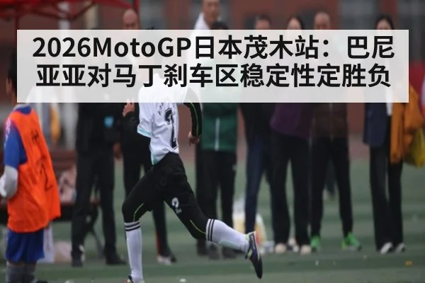 2026MotoGP日本茂木站：巴尼亚亚对马丁刹车区稳定性定胜负