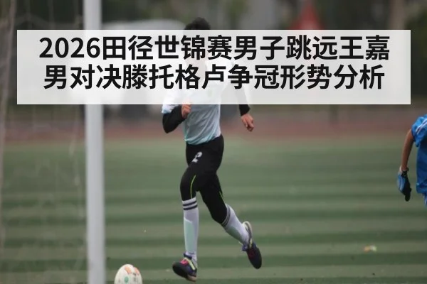 2026田径世锦赛男子跳远王嘉男对决滕托格卢争冠形势分析